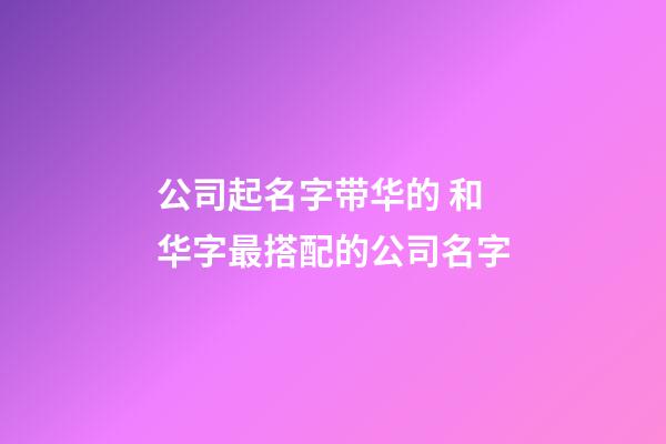 公司起名字带华的 和华字最搭配的公司名字